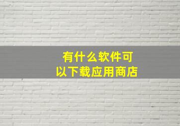 有什么软件可以下载应用商店