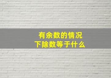 有余数的情况下除数等于什么