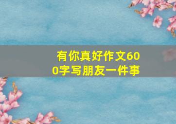 有你真好作文600字写朋友一件事