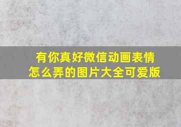 有你真好微信动画表情怎么弄的图片大全可爱版