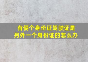 有俩个身份证驾驶证是另外一个身份证的怎么办