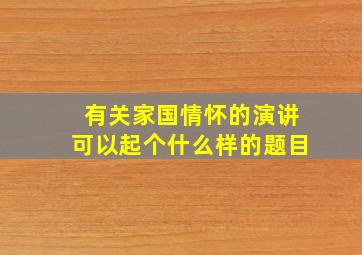 有关家国情怀的演讲可以起个什么样的题目