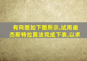 有向图如下图所示,试用迪杰斯特拉算法完成下表,以求