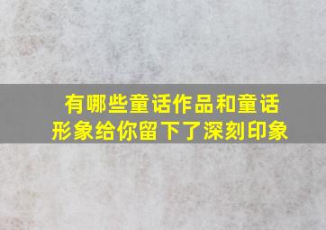 有哪些童话作品和童话形象给你留下了深刻印象