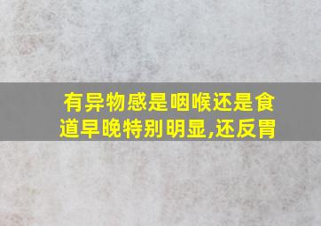 有异物感是咽喉还是食道早晚特别明显,还反胃