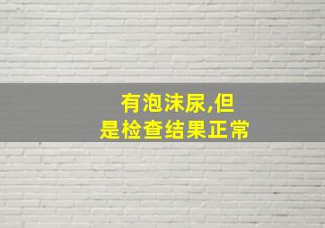 有泡沫尿,但是检查结果正常