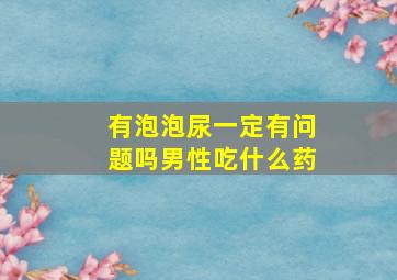 有泡泡尿一定有问题吗男性吃什么药