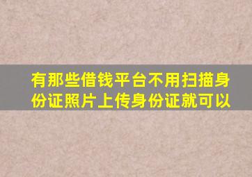 有那些借钱平台不用扫描身份证照片上传身份证就可以