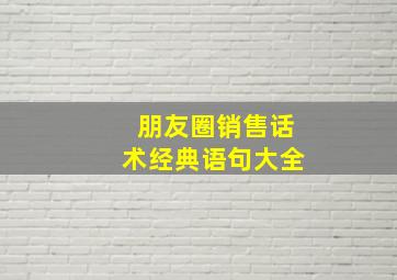 朋友圈销售话术经典语句大全