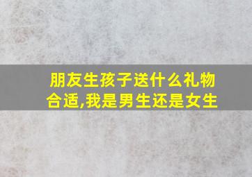 朋友生孩子送什么礼物合适,我是男生还是女生