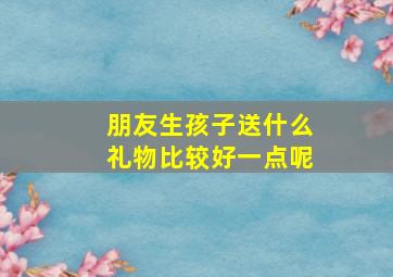 朋友生孩子送什么礼物比较好一点呢