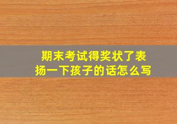 期末考试得奖状了表扬一下孩子的话怎么写