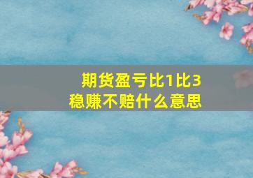 期货盈亏比1比3稳赚不赔什么意思