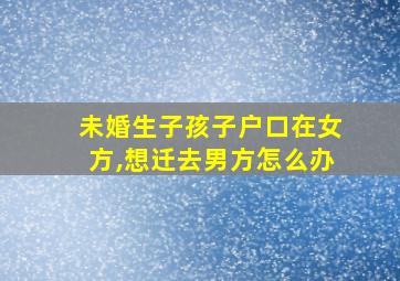 未婚生子孩子户口在女方,想迁去男方怎么办