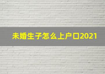 未婚生子怎么上户口2021