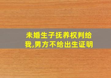 未婚生子抚养权判给我,男方不给出生证明