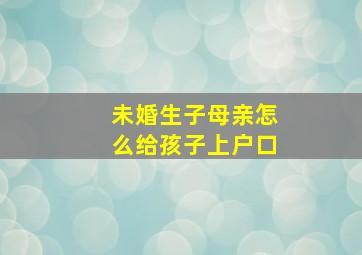 未婚生子母亲怎么给孩子上户口