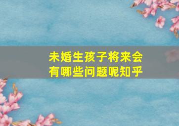 未婚生孩子将来会有哪些问题呢知乎