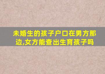 未婚生的孩子户口在男方那边,女方能查出生育孩子吗