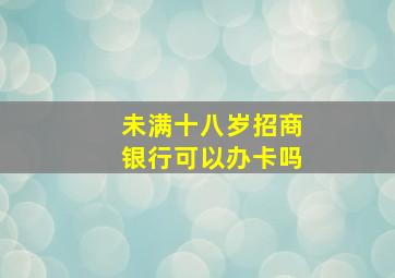 未满十八岁招商银行可以办卡吗