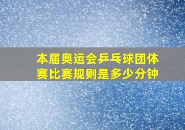 本届奥运会乒乓球团体赛比赛规则是多少分钟