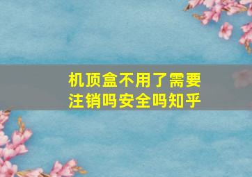 机顶盒不用了需要注销吗安全吗知乎