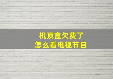 机顶盒欠费了怎么看电视节目