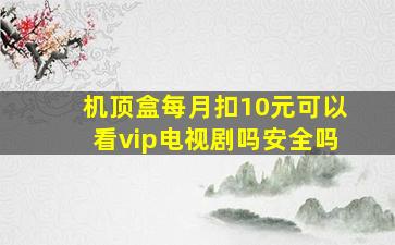 机顶盒每月扣10元可以看vip电视剧吗安全吗