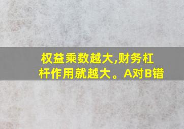 权益乘数越大,财务杠杆作用就越大。A对B错