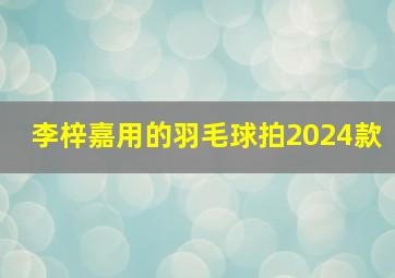 李梓嘉用的羽毛球拍2024款