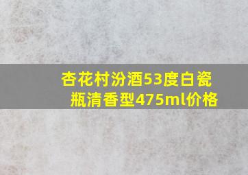 杏花村汾酒53度白瓷瓶清香型475ml价格