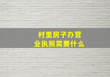 村里房子办营业执照需要什么