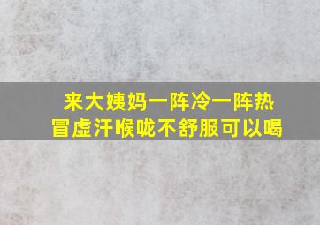 来大姨妈一阵冷一阵热冒虚汗喉咙不舒服可以喝