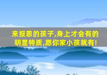 来报恩的孩子,身上才会有的明显特质,愿你家小孩就有!