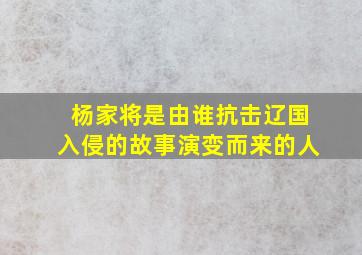 杨家将是由谁抗击辽国入侵的故事演变而来的人