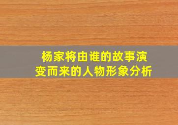 杨家将由谁的故事演变而来的人物形象分析