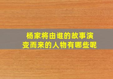 杨家将由谁的故事演变而来的人物有哪些呢