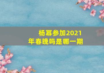 杨幂参加2021年春晚吗是哪一期