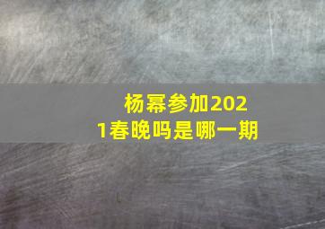 杨幂参加2021春晚吗是哪一期