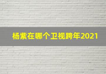 杨紫在哪个卫视跨年2021