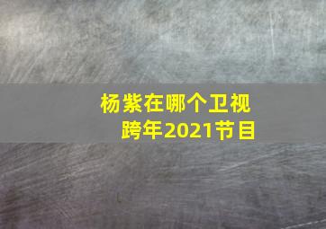 杨紫在哪个卫视跨年2021节目