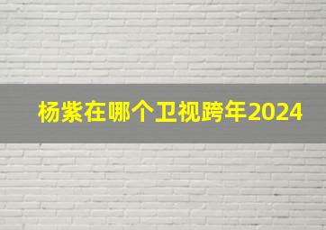 杨紫在哪个卫视跨年2024