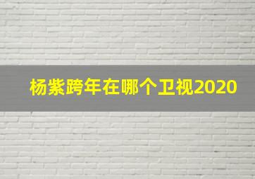 杨紫跨年在哪个卫视2020