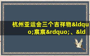 杭州亚运会三个吉祥物“宸宸”、“琮琮”、“莲莲”