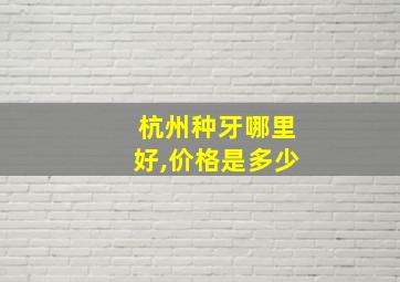 杭州种牙哪里好,价格是多少