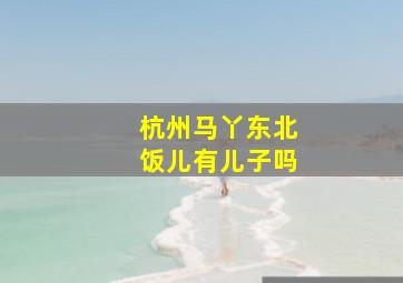 杭州马丫东北饭儿有儿子吗