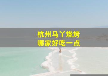 杭州马丫烧烤哪家好吃一点