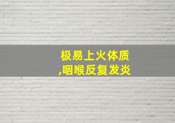 极易上火体质,咽喉反复发炎