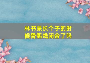 林书豪长个子的时候骨骺线闭合了吗