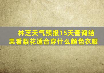 林芝天气预报15天查询结果看梨花适合穿什么颜色衣服